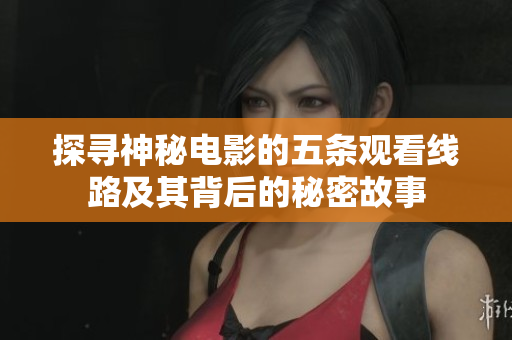 探寻神秘电影的五条观看线路及其背后的秘密故事