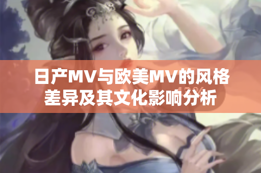 日产MV与欧美MV的风格差异及其文化影响分析
