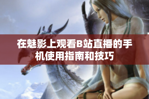 在魅影上观看B站直播的手机使用指南和技巧