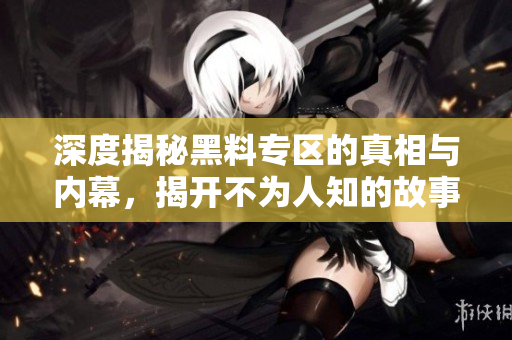 深度揭秘黑料专区的真相与内幕，揭开不为人知的故事