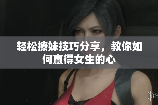 轻松撩妹技巧分享，教你如何赢得女生的心