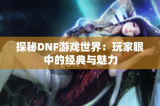 探秘DNF游戏世界：玩家眼中的经典与魅力