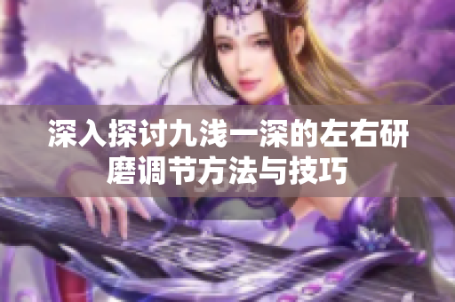 深入探讨九浅一深的左右研磨调节方法与技巧