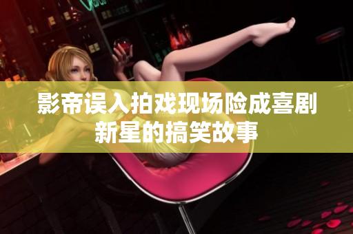 影帝误入拍戏现场险成喜剧新星的搞笑故事