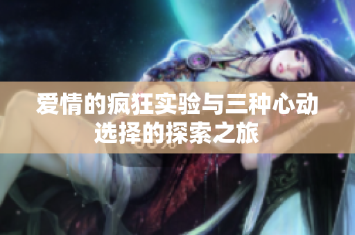 爱情的疯狂实验与三种心动选择的探索之旅