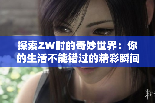 探索ZW时的奇妙世界：你的生活不能错过的精彩瞬间