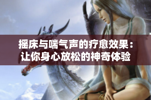 摇床与喘气声的疗愈效果：让你身心放松的神奇体验