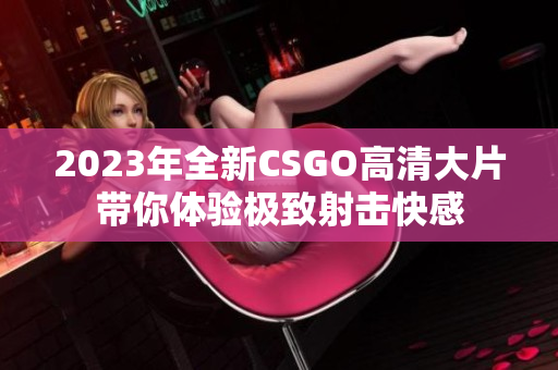 2023年全新CSGO高清大片带你体验极致射击快感