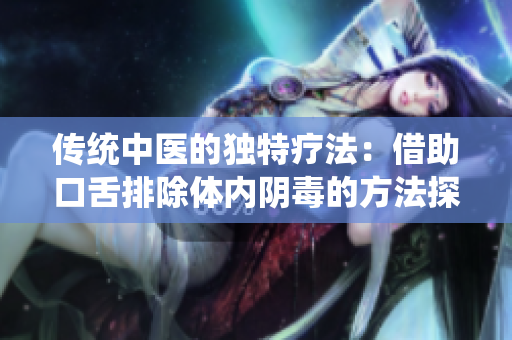 传统中医的独特疗法：借助口舌排除体内阴毒的方法探秘