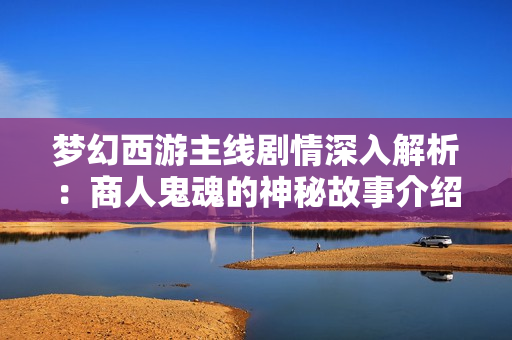 梦幻西游主线剧情深入解析：商人鬼魂的神秘故事介绍