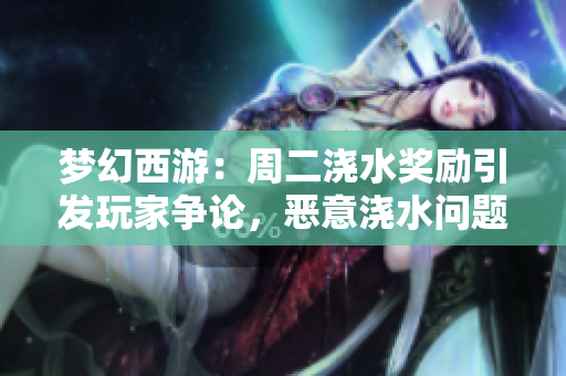 梦幻西游：周二浇水奖励引发玩家争论，恶意浇水问题亟待解决