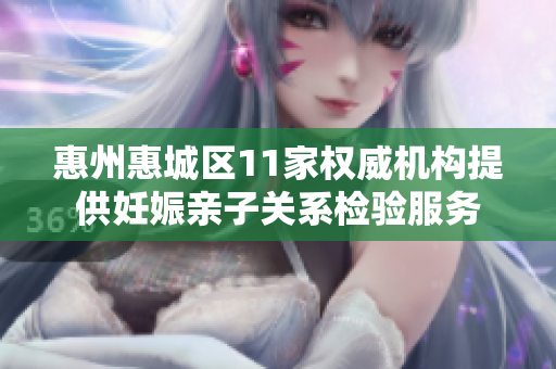 惠州惠城区11家权威机构提供妊娠亲子关系检验服务