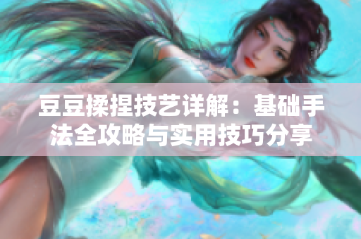 豆豆揉捏技艺详解：基础手法全攻略与实用技巧分享