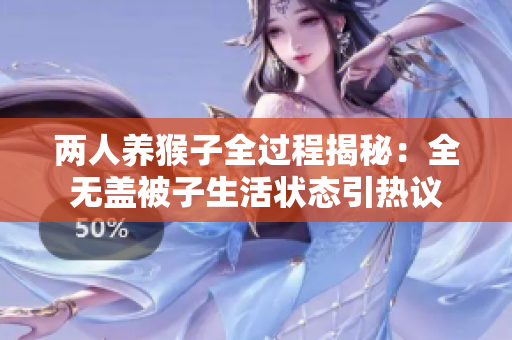 两人养猴子全过程揭秘：全无盖被子生活状态引热议