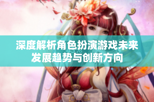 深度解析角色扮演游戏未来发展趋势与创新方向