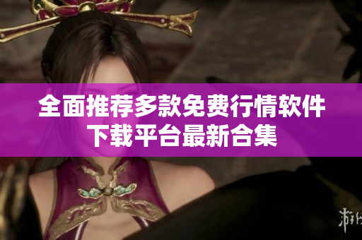 全面推荐多款免费行情软件下载平台最新合集
