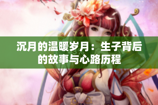 沉月的温暖岁月：生子背后的故事与心路历程