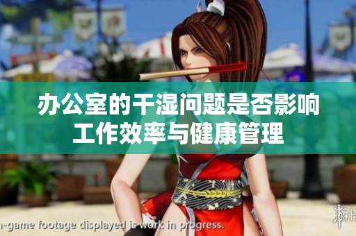 办公室的干湿问题是否影响工作效率与健康管理