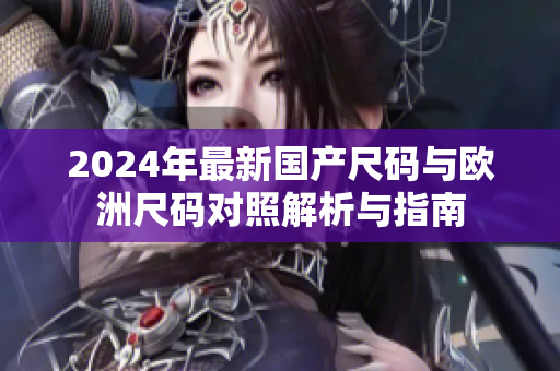 2024年最新国产尺码与欧洲尺码对照解析与指南