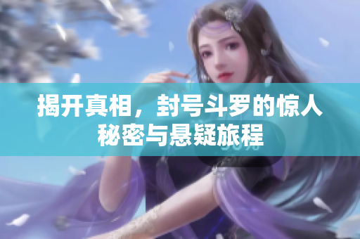 揭开真相，封号斗罗的惊人秘密与悬疑旅程