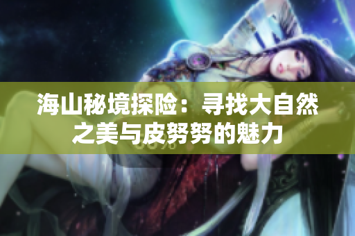 海山秘境探险：寻找大自然之美与皮努努的魅力