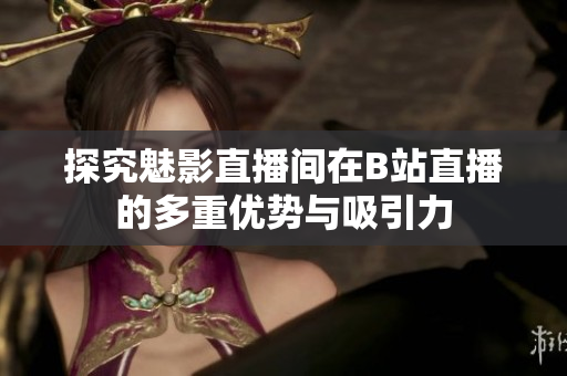 探究魅影直播间在B站直播的多重优势与吸引力