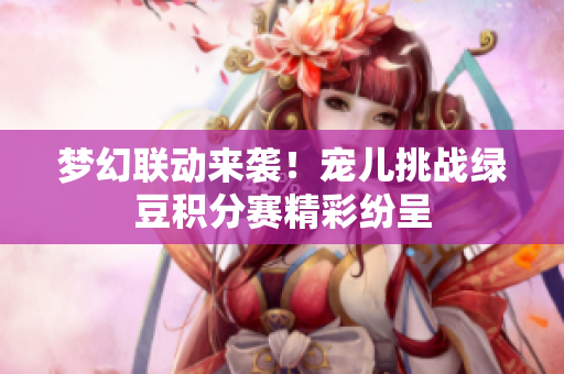 梦幻联动来袭！宠儿挑战绿豆积分赛精彩纷呈