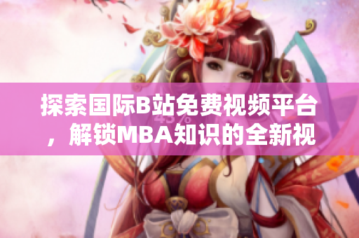 探索国际B站免费视频平台，解锁MBA知识的全新视角