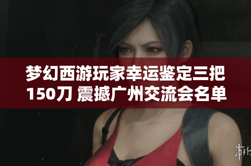 梦幻西游玩家幸运鉴定三把150刀 震撼广州交流会名单公布
