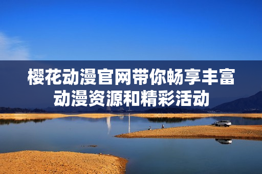 樱花动漫官网带你畅享丰富动漫资源和精彩活动