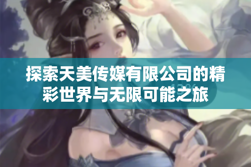 探索天美传媒有限公司的精彩世界与无限可能之旅