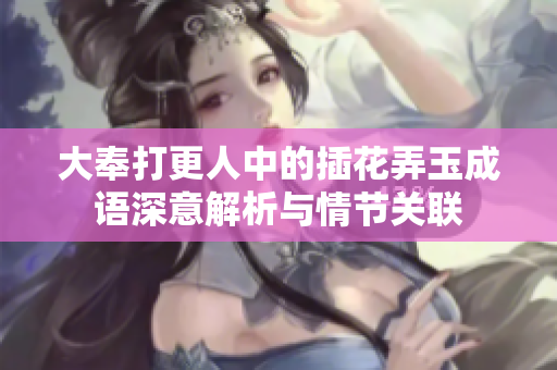 大奉打更人中的插花弄玉成语深意解析与情节关联