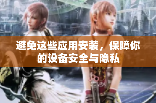 避免这些应用安装，保障你的设备安全与隐私