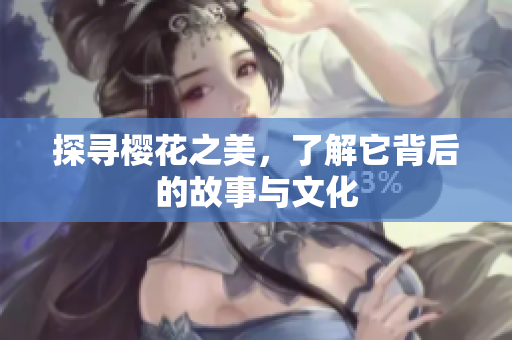 探寻樱花之美，了解它背后的故事与文化