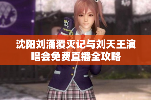 沈阳刘涌覆灭记与刘天王演唱会免费直播全攻略