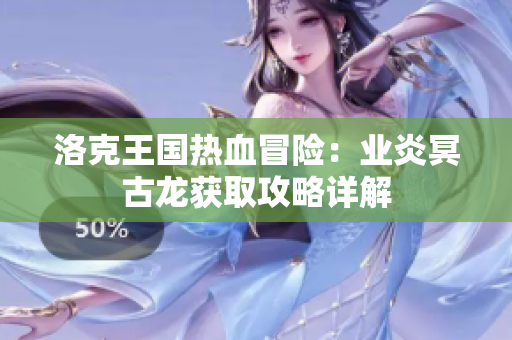 洛克王国热血冒险：业炎冥古龙获取攻略详解