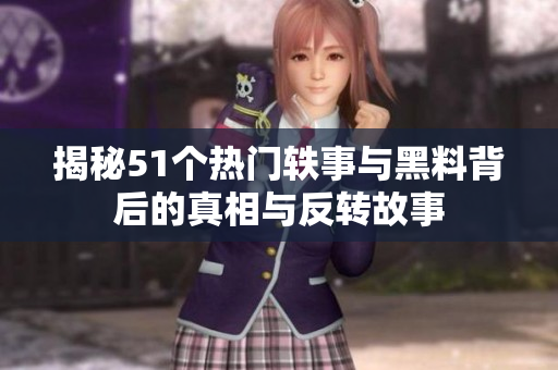 揭秘51个热门轶事与黑料背后的真相与反转故事