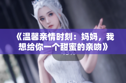 《温馨亲情时刻：妈妈，我想给你一个甜蜜的亲吻》