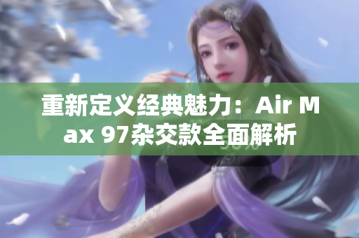 重新定义经典魅力：Air Max 97杂交款全面解析