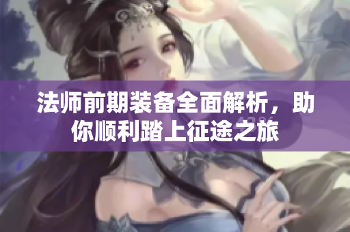 法师前期装备全面解析，助你顺利踏上征途之旅
