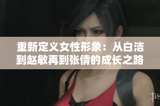 重新定义女性形象：从白洁到赵敏再到张倩的成长之路