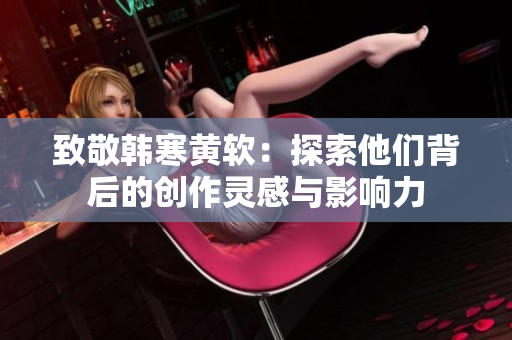 致敬韩寒黄软：探索他们背后的创作灵感与影响力