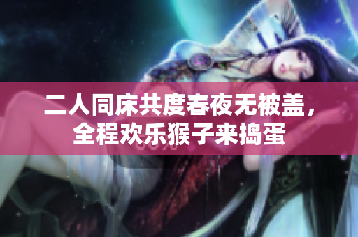 二人同床共度春夜无被盖，全程欢乐猴子来捣蛋