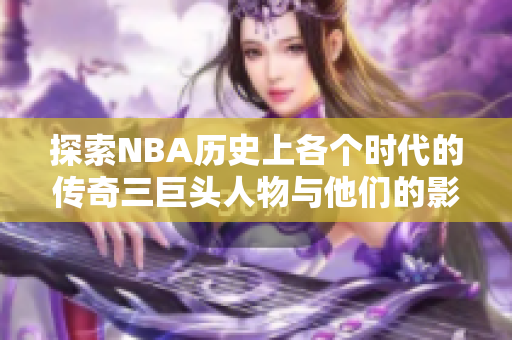 探索NBA历史上各个时代的传奇三巨头人物与他们的影响力