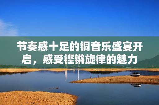 节奏感十足的铜音乐盛宴开启，感受铿锵旋律的魅力