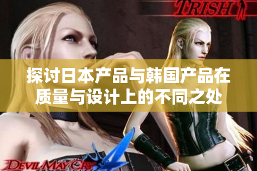 探讨日本产品与韩国产品在质量与设计上的不同之处