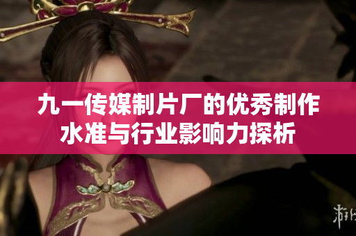 九一传媒制片厂的优秀制作水准与行业影响力探析