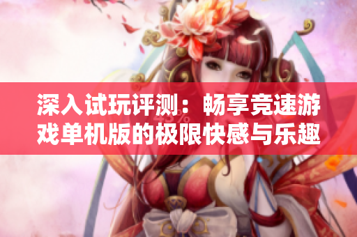 深入试玩评测：畅享竞速游戏单机版的极限快感与乐趣