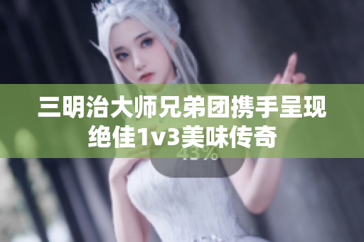 三明治大师兄弟团携手呈现绝佳1v3美味传奇
