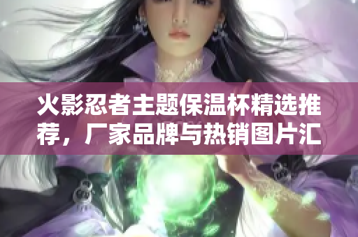 火影忍者主题保温杯精选推荐，厂家品牌与热销图片汇总